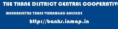 THE THANE DISTRICT CENTRAL COOPERATIVE BANK LIMITED  MAHARASHTRA THANE VIKRAMGAD AALONDE  banks information 